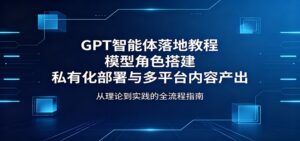 GPT智能体落地教程:模型角色搭建,私有化部署与多平台内容产出-川川创富网