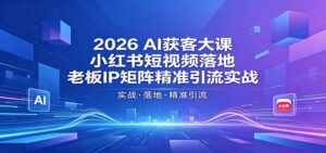 2026AI获客大课：小红书短视频落地，老板IP矩阵精准引流实战-川川创富网