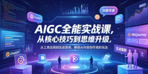 AIGC全能实战课，从核心技巧到思维升级，从工具应用到实战落地，解锁AI内容创作高阶玩法-川川创富网