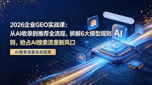 2026 企业GEO实战课：从AI收录到推荐全流程，拆解6大模型规则，抢占 AI 搜索流量新风口-川川创富网