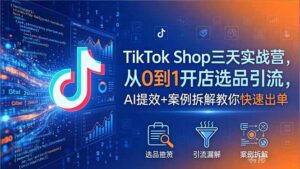 TikTok Shop三天实战营2026年5月,从0到1开店选品引流,AI提效+案例拆解教你快速出单-川川创富网