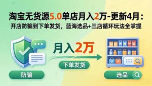 淘宝无货源5.0单店月入2万-更新5月:开店防骗到下单发货,蓝海选品+三店循环玩法全掌握-川川创富网