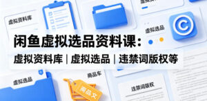 闲鱼虚拟选品资料课：虚拟资料库丨虚拟选品丨违禁词版权等-川川创富网