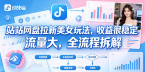 B站网盘拉新美女玩法，收益很稳定，流量大，全流程拆解-川川创富网