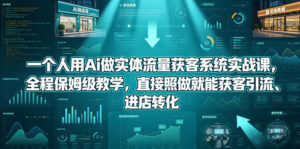 一个人用Ai做实体流量获客系统实战课，全程保姆级教学，直接照做就能获客引流、进店转化-川川创富网