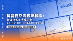 抖音自然流拉爆教程：新规适配+持续更新，话术+投放+起号一站式实战教学(更新26年5月11-川川创富网
