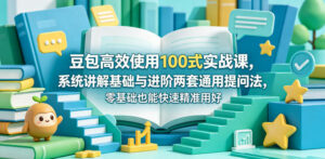 豆包高效使用100式实战课，系统讲解基础与进阶两套通用提问法，零基础也能快速精准用好豆包-川川创富网