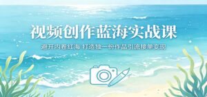 视频创作蓝海实战课：避开内卷红海，打造独一份作品引流接单变现-川川创富网