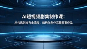 AI短视频剧集制作课：从构思到发布全流程，结构化创作完整叙事作品-川川创富网
