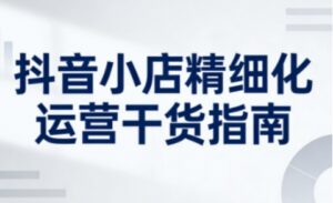 抖音小店精细化运营干货指南新版，助力商家系统提升店铺运营能力(更新26年5月)-川川创富网