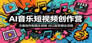 AI音乐短视频创作营：文案创作配图生视频，对口型剪辑全流程-川川创富网
