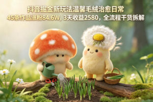抖音掘金新玩法温馨毛绒治愈日常，45条作品涨粉84.6W，3天收益2580，全流程干货拆解-川川创富网