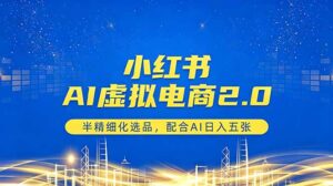 小红书AI虚拟电商2.0，半精细化选品，配合AI日入五张-川川创富网
