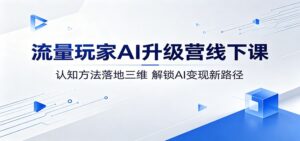 流量玩家AI升级营线下课：认知方法落地三维，解锁AI变现新路径-川川创富网