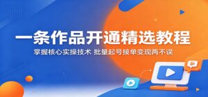 一条作品开通精选教程：掌握核心实操技术，批量起号接单变现两不误-川川创富网