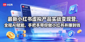 最新小红书虚拟产品实战变现营，全程AI赋能，手把手带你做小红书并赚到钱-川川创富网