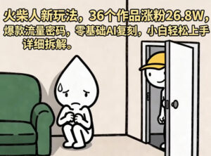 火柴人新玩法，36个作品涨粉26.8W，爆款流量密码，零基础AI复刻，小白轻松上手，详细拆解-川川创富网