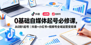 0基础自媒体起号必修课，从0到1起号｜抖音+小红书+视频号全域运营变现课-川川创富网