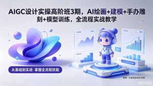 AIGC 设计实操高阶班3期，AI绘画+建模+手办雕刻+模型训练，全流程实战教学(附软件+素材-川川创富网