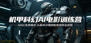 机甲科幻AI电影训练营：AIGC实景融合，从剧本分镜到配音调色全流程-川川创富网