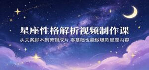 星座性格解析视频制作课：从文案脚本到剪辑成片，零基础也能做爆款星座内容-川川创富网