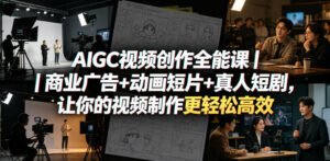 AIGC视频创作全能课｜商业广告+动画短片+真人短剧，让你的视频制作更轻松高效-川川创富网