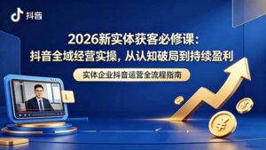 2026新实体获客必修课：抖音全域经营实操，从认知破局到持续盈利-川川创富网