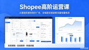 Shopee高阶运营课-2026年5月更新，从基础搭建到高阶广告，全链路实操破解流量销量瓶颈-川川创富网