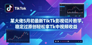 某大佬5月初最新TikTk影视切片教学，稳定过原创轻松拿Tk中视频收益-川川创富网