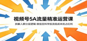 视频号5A流量精准运营课：拆解人群分层逻辑，微信豆科学投流低成本抢占红利-川川创富网