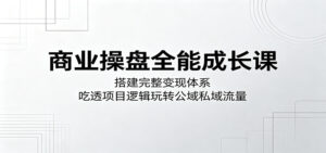 商业操盘全能成长课：搭建完整变现体系，吃透项目逻辑玩转公域私域流量-川川创富网