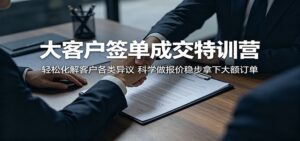 大客户签单成交特训营：轻松化解客户各类异议，科学做报价稳步拿下大额订单-川川创富网