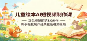 儿童绘本AI短视频制作课:豆包搭配即梦3.0创作,新手轻松制作经典童话引流视频-川川创富网