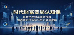 时代财富变局认知课:直面全民财富重新洗牌,悟透新时代选择与努力底层逻辑-川川创富网