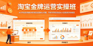 淘宝金牌运营实操班，从0开始系统解决你淘宝运营核心问题，手把手带你完成从小白到高手的蜕变-川川创富网