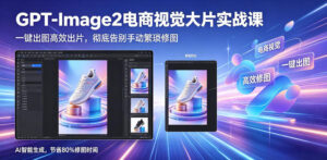 GPT-Image2电商视觉大片实战课，一键出图高效出片，彻底告别手动繁琐修图-川川创富网