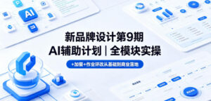 新品牌设计第9期AI辅助计划｜全模块实操+加餐+作业评改从基础到商业落地-川川创富网