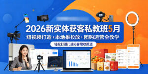2026新实体获客私教班5月,短视频打造+本地推投放+团购运营全教学,轻松打通门店拓客增收渠道-川川创富网