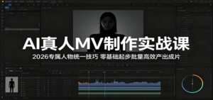 AI真人MV制作实战课：2026专属人物统一技巧，零基础起步批量高效产出成片-川川创富网