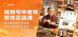 视频号中老年带货实战课：图文视频双形式运营，选材文案制作全流程-川川创富网