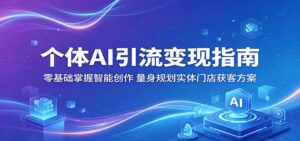 个体AI引流变现指南：零基础掌握智能创作，量身规划实体门店获客方案-川川创富网