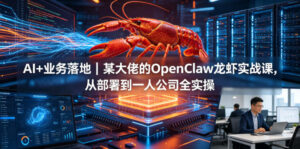 AI+业务落地｜某大佬的OpenClaw小龙虾实战课，从部署到一人公司全实操-川川创富网