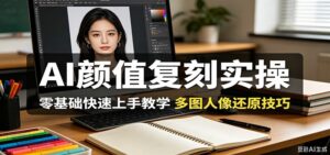 AI颜值复刻实操，零基础快速上手教学，多图人像还原技巧-川川创富网