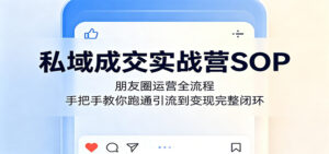 私域成交实战营SOP：朋友圈运营全流程，手把手教你跑通引流到变现完整闭环-川川创富网