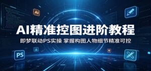 AI精准控图进阶教程：即梦联动PS实操，掌握构图人物细节精准可控-川川创富网