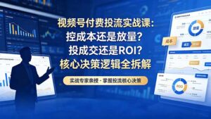 视频号付费投流实战课-5月：控成本还是放量？投成交还是ROI？核心决策逻辑全拆解-川川创富网