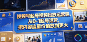 视频号起号视频投放运营课，从0-1起号运营，把内容流量价值放到更大-川川创富网