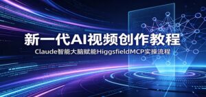 新一代AI视频创作教程：Claude智能大脑赋能，HiggsfieldMCP实操流程-川川创富网