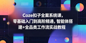 Coze扣子全案系统课，零基础入门到高阶精通，智能体搭建+全品类工作流实战教程-川川创富网