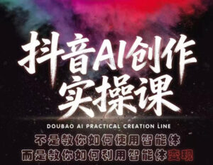 抖音AI创作实操课，不是教你如何使用智能体而是教你如何利用智能体变现(更新5月)-川川创富网
